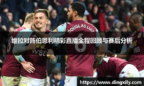 维拉对阵伯恩利精彩直播全程回顾与赛后分析