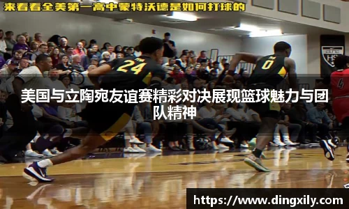 美国与立陶宛友谊赛精彩对决展现篮球魅力与团队精神