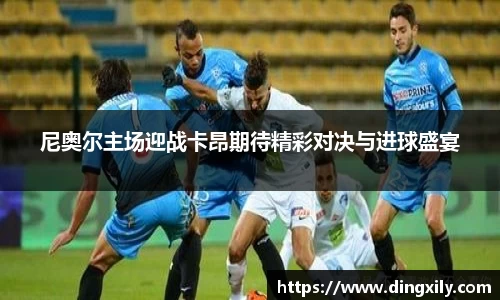 尼奥尔主场迎战卡昂期待精彩对决与进球盛宴