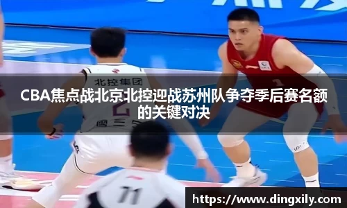 CBA焦点战北京北控迎战苏州队争夺季后赛名额的关键对决