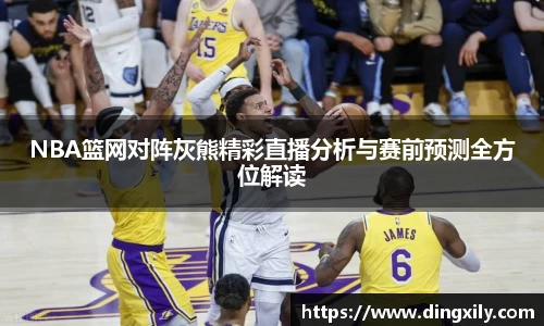 NBA篮网对阵灰熊精彩直播分析与赛前预测全方位解读