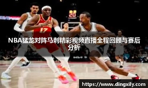 NBA猛龙对阵马刺精彩视频直播全程回顾与赛后分析